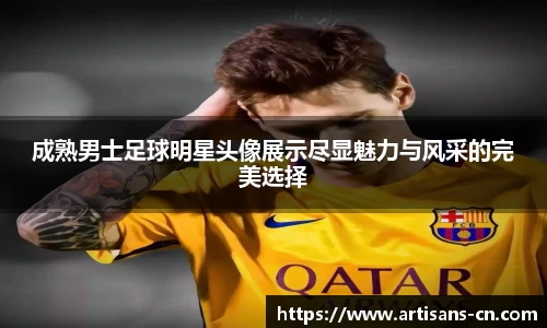 成熟男士足球明星头像展示尽显魅力与风采的完美选择
