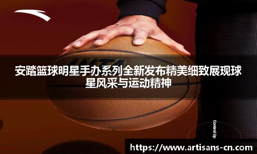 安踏篮球明星手办系列全新发布精美细致展现球星风采与运动精神